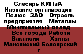 Слесарь КИПиА › Название организации ­ Полюс, ЗАО › Отрасль предприятия ­ Металлы › Минимальный оклад ­ 1 - Все города Работа » Вакансии   . Ханты-Мансийский,Белоярский г.